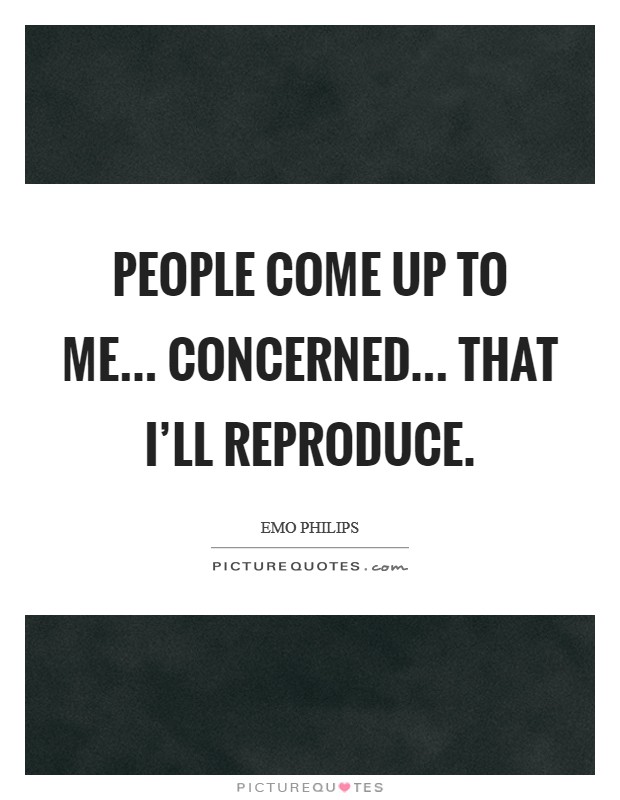 People come up to me... concerned... that I'll reproduce. Picture Quote #1
