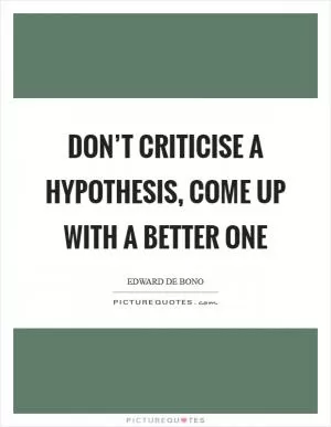 Don’t criticise a hypothesis, come up with a better one Picture Quote #1