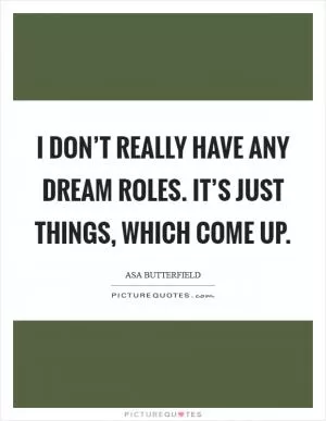 I don’t really have any dream roles. It’s just things, which come up Picture Quote #1