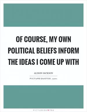 Of course, my own political beliefs inform the ideas I come up with Picture Quote #1