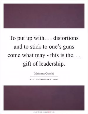 To put up with. . . distortions and to stick to one’s guns come what may - this is the. . . gift of leadership Picture Quote #1