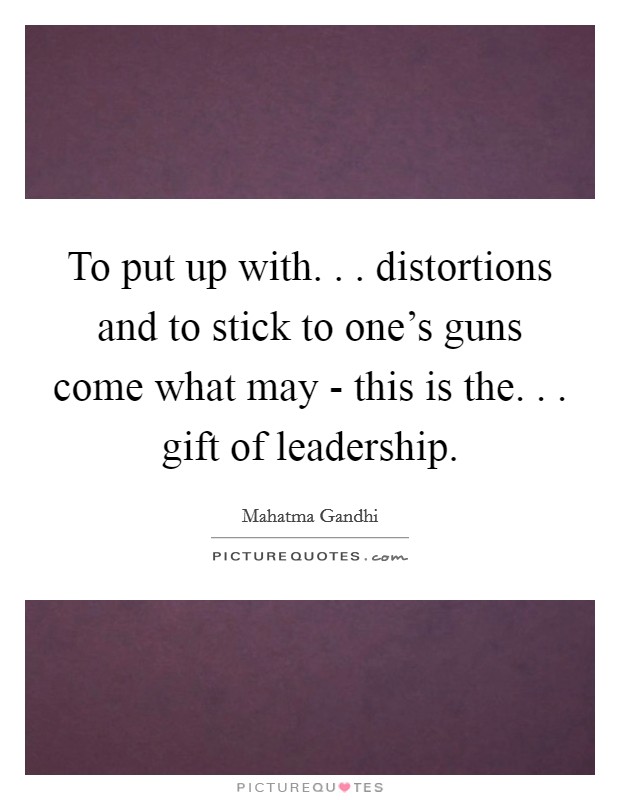 To put up with. . . distortions and to stick to one's guns come what may - this is the. . . gift of leadership. Picture Quote #1