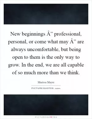 New beginnings Â” professional, personal, or come what may Â” are always uncomfortable, but being open to them is the only way to grow. In the end, we are all capable of so much more than we think Picture Quote #1