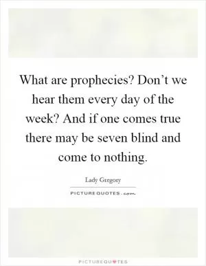 What are prophecies? Don’t we hear them every day of the week? And if one comes true there may be seven blind and come to nothing Picture Quote #1