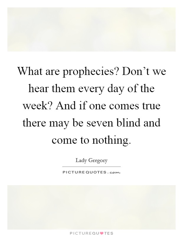 What are prophecies? Don't we hear them every day of the week? And if one comes true there may be seven blind and come to nothing. Picture Quote #1