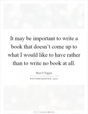 It may be important to write a book that doesn’t come up to what I would like to have rather than to write no book at all Picture Quote #1