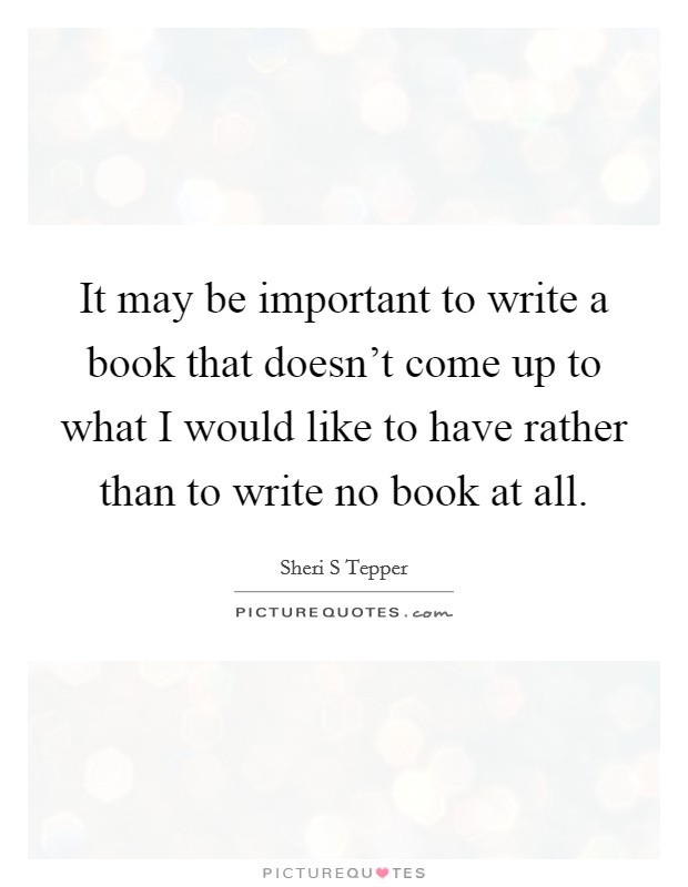 It may be important to write a book that doesn't come up to what I would like to have rather than to write no book at all. Picture Quote #1