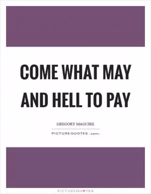 Come what may and hell to pay Picture Quote #1