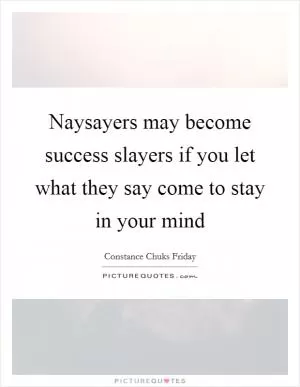 Naysayers may become success slayers if you let what they say come to stay in your mind Picture Quote #1