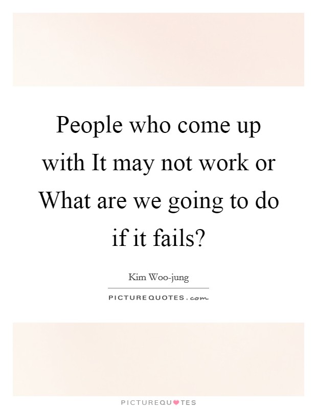 People who come up with It may not work or What are we going to do if it fails? Picture Quote #1