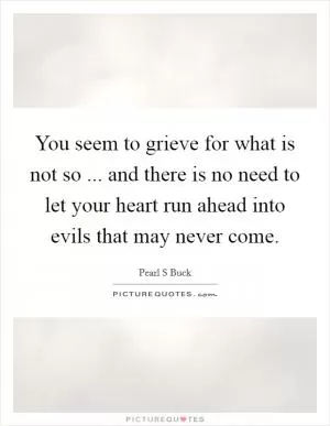 You seem to grieve for what is not so ... and there is no need to let your heart run ahead into evils that may never come Picture Quote #1