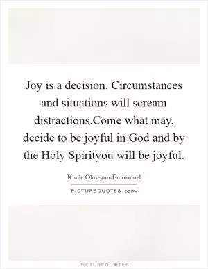 Joy is a decision. Circumstances and situations will scream distractions.Come what may, decide to be joyful in God and by the Holy Spirityou will be joyful Picture Quote #1