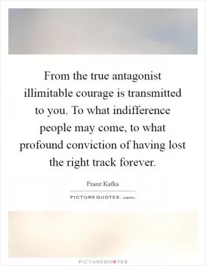 From the true antagonist illimitable courage is transmitted to you. To what indifference people may come, to what profound conviction of having lost the right track forever Picture Quote #1