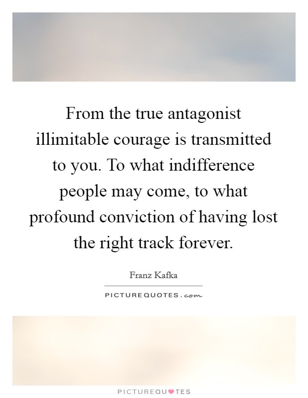 From the true antagonist illimitable courage is transmitted to you. To what indifference people may come, to what profound conviction of having lost the right track forever. Picture Quote #1