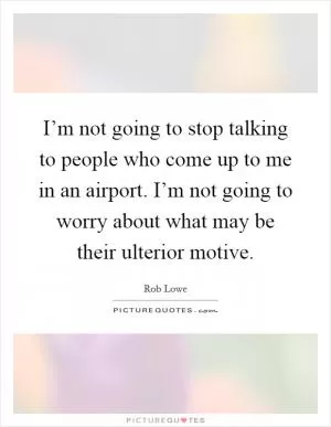 I’m not going to stop talking to people who come up to me in an airport. I’m not going to worry about what may be their ulterior motive Picture Quote #1