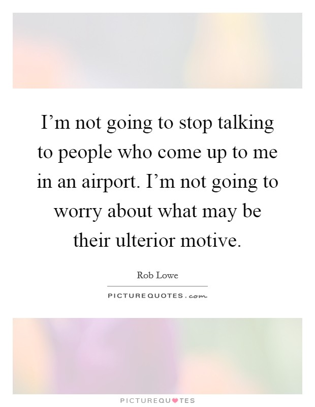 I'm not going to stop talking to people who come up to me in an airport. I'm not going to worry about what may be their ulterior motive. Picture Quote #1