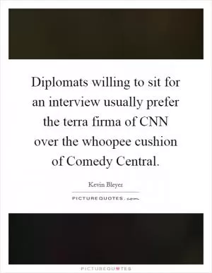 Diplomats willing to sit for an interview usually prefer the terra firma of CNN over the whoopee cushion of Comedy Central Picture Quote #1