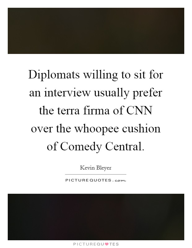 Diplomats willing to sit for an interview usually prefer the terra firma of CNN over the whoopee cushion of Comedy Central. Picture Quote #1
