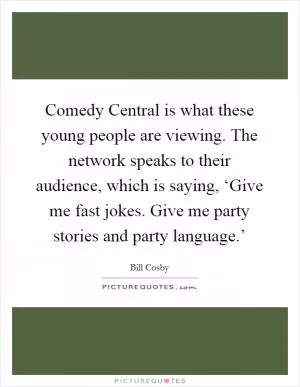 Comedy Central is what these young people are viewing. The network speaks to their audience, which is saying, ‘Give me fast jokes. Give me party stories and party language.’ Picture Quote #1