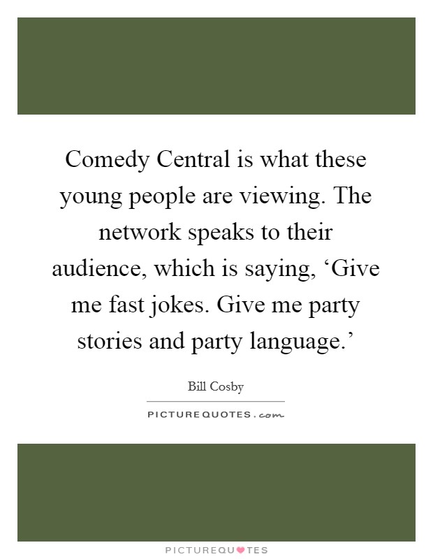 Comedy Central is what these young people are viewing. The network speaks to their audience, which is saying, ‘Give me fast jokes. Give me party stories and party language.' Picture Quote #1