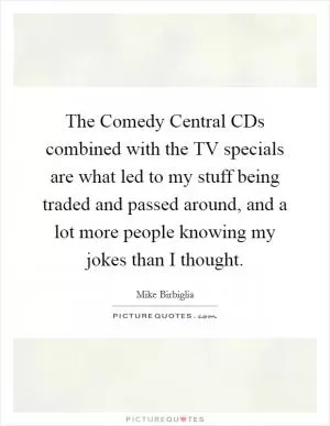 The Comedy Central CDs combined with the TV specials are what led to my stuff being traded and passed around, and a lot more people knowing my jokes than I thought Picture Quote #1
