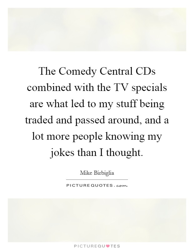 The Comedy Central CDs combined with the TV specials are what led to my stuff being traded and passed around, and a lot more people knowing my jokes than I thought. Picture Quote #1