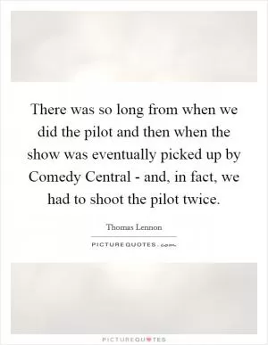 There was so long from when we did the pilot and then when the show was eventually picked up by Comedy Central - and, in fact, we had to shoot the pilot twice Picture Quote #1