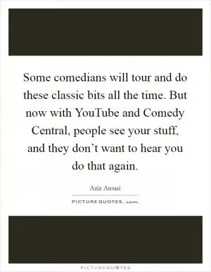 Some comedians will tour and do these classic bits all the time. But now with YouTube and Comedy Central, people see your stuff, and they don’t want to hear you do that again Picture Quote #1