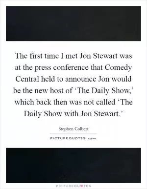 The first time I met Jon Stewart was at the press conference that Comedy Central held to announce Jon would be the new host of ‘The Daily Show,’ which back then was not called ‘The Daily Show with Jon Stewart.’ Picture Quote #1
