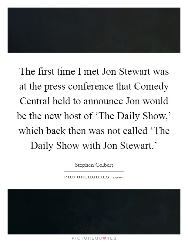 The first time I met Jon Stewart was at the press conference that Comedy Central held to announce Jon would be the new host of ‘The Daily Show,' which back then was not called ‘The Daily Show with Jon Stewart.' Picture Quote #1