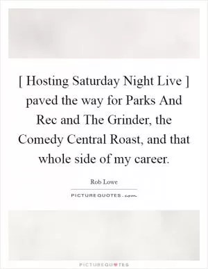 [ Hosting Saturday Night Live ] paved the way for Parks And Rec and The Grinder, the Comedy Central Roast, and that whole side of my career Picture Quote #1