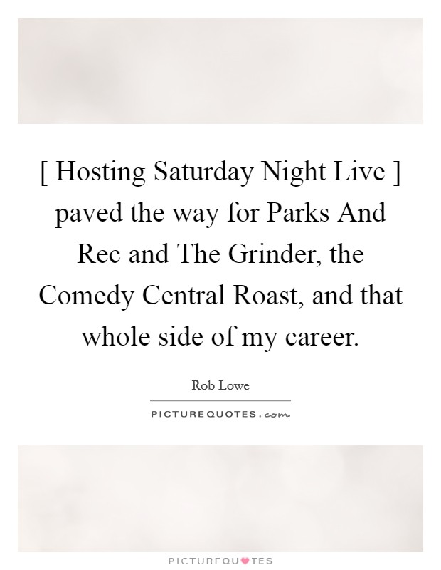[ Hosting Saturday Night Live ] paved the way for Parks And Rec and The Grinder, the Comedy Central Roast, and that whole side of my career. Picture Quote #1
