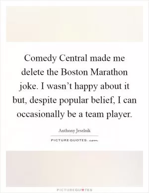 Comedy Central made me delete the Boston Marathon joke. I wasn’t happy about it but, despite popular belief, I can occasionally be a team player Picture Quote #1