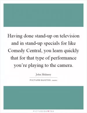 Having done stand-up on television and in stand-up specials for like Comedy Central, you learn quickly that for that type of performance you’re playing to the camera Picture Quote #1