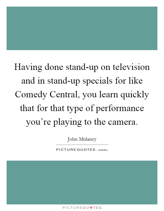 Having done stand-up on television and in stand-up specials for like Comedy Central, you learn quickly that for that type of performance you're playing to the camera. Picture Quote #1