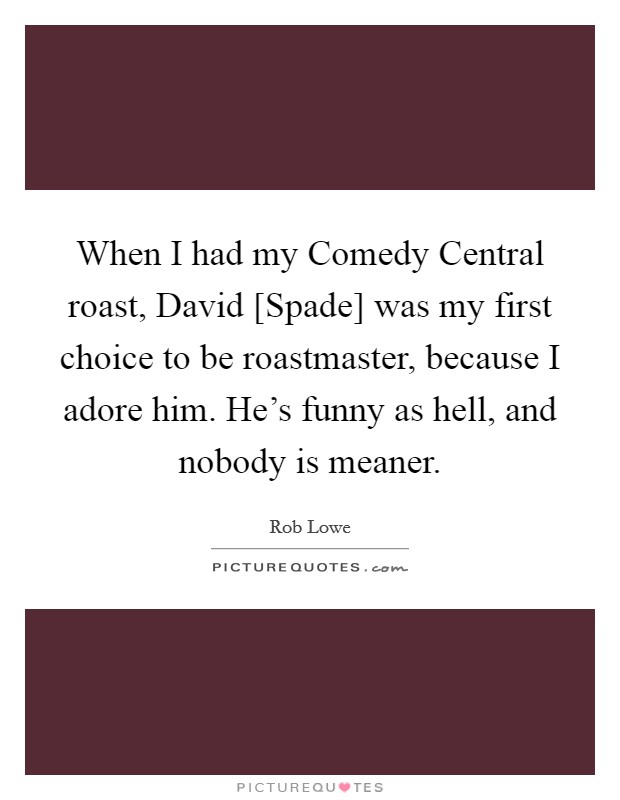 When I had my Comedy Central roast, David [Spade] was my first choice to be roastmaster, because I adore him. He's funny as hell, and nobody is meaner. Picture Quote #1