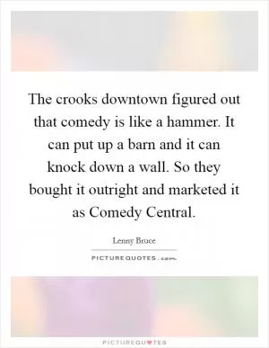 The crooks downtown figured out that comedy is like a hammer. It can put up a barn and it can knock down a wall. So they bought it outright and marketed it as Comedy Central Picture Quote #1