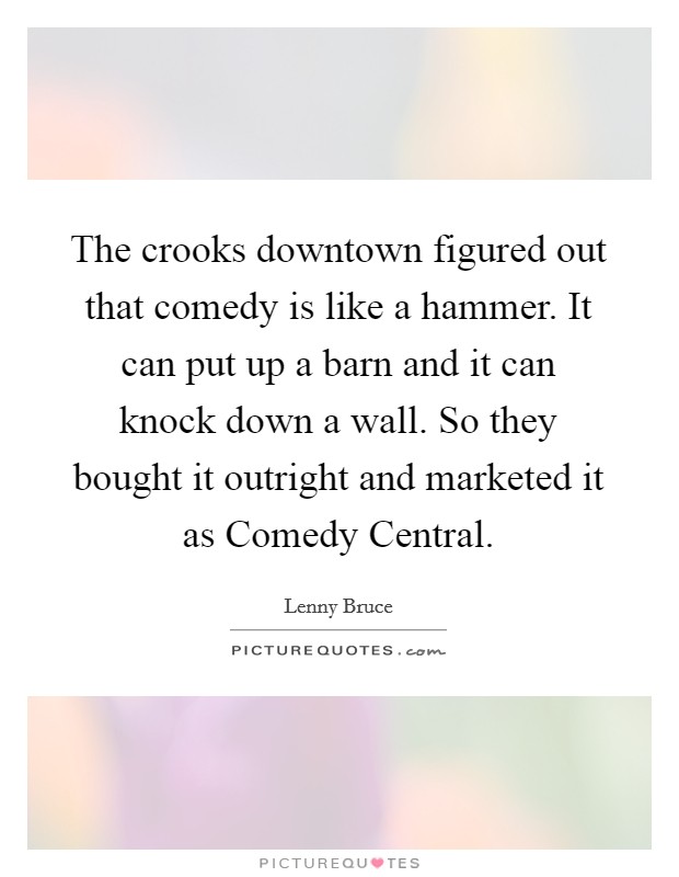 The crooks downtown figured out that comedy is like a hammer. It can put up a barn and it can knock down a wall. So they bought it outright and marketed it as Comedy Central. Picture Quote #1
