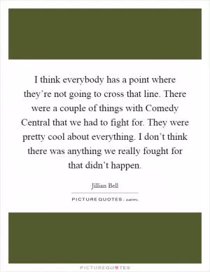I think everybody has a point where they’re not going to cross that line. There were a couple of things with Comedy Central that we had to fight for. They were pretty cool about everything. I don’t think there was anything we really fought for that didn’t happen Picture Quote #1