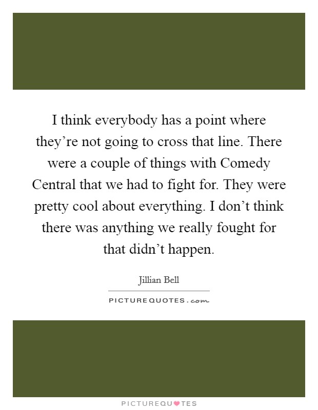 I think everybody has a point where they're not going to cross that line. There were a couple of things with Comedy Central that we had to fight for. They were pretty cool about everything. I don't think there was anything we really fought for that didn't happen. Picture Quote #1