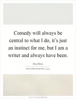 Comedy will always be central to what I do, it’s just an instinct for me, but I am a writer and always have been Picture Quote #1