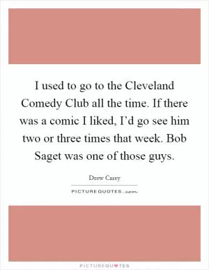 I used to go to the Cleveland Comedy Club all the time. If there was a comic I liked, I’d go see him two or three times that week. Bob Saget was one of those guys Picture Quote #1