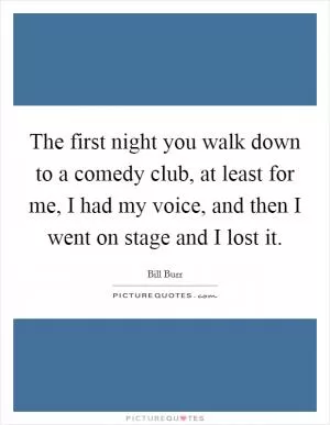 The first night you walk down to a comedy club, at least for me, I had my voice, and then I went on stage and I lost it Picture Quote #1