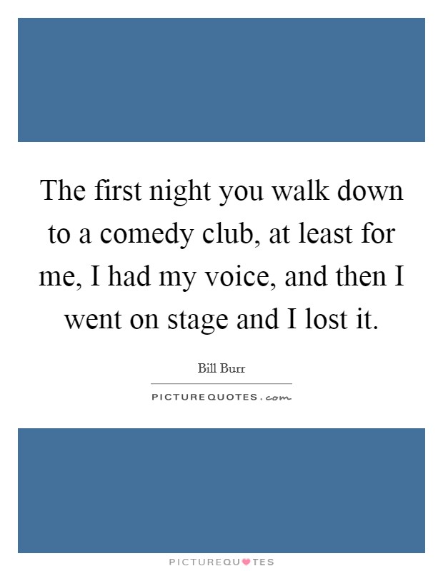 The first night you walk down to a comedy club, at least for me, I had my voice, and then I went on stage and I lost it. Picture Quote #1