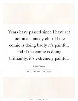 Years have passed since I have set foot in a comedy club. If the comic is doing badly it’s painful, and if the comic is doing brilliantly, it’s extremely painful Picture Quote #1