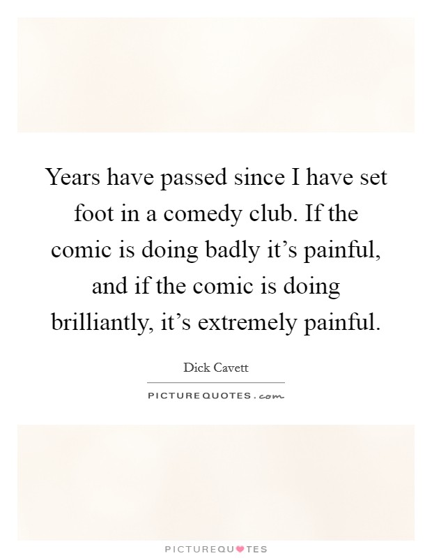 Years have passed since I have set foot in a comedy club. If the comic is doing badly it's painful, and if the comic is doing brilliantly, it's extremely painful. Picture Quote #1