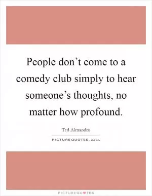 People don’t come to a comedy club simply to hear someone’s thoughts, no matter how profound Picture Quote #1