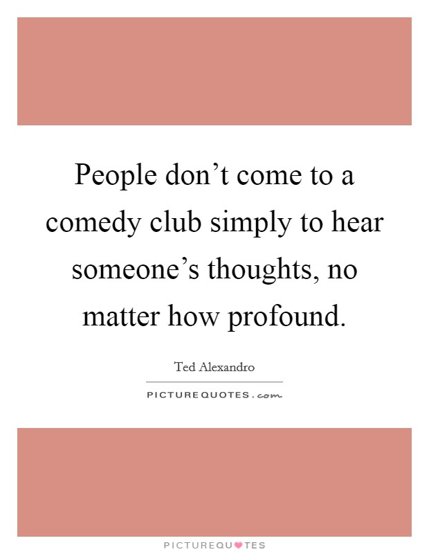 People don't come to a comedy club simply to hear someone's thoughts, no matter how profound. Picture Quote #1