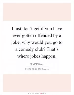 I just don’t get if you have ever gotten offended by a joke, why would you go to a comedy club? That’s where jokes happen Picture Quote #1