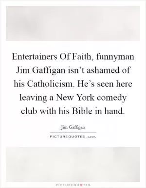 Entertainers Of Faith, funnyman Jim Gaffigan isn’t ashamed of his Catholicism. He’s seen here leaving a New York comedy club with his Bible in hand Picture Quote #1